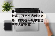 开一家小生意，赚取大财富，开个小店创业之路，如何在平凡中创造不平凡的财富
