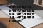 销售行业的黄金之路，如何选择高回报的销售领域，销售行业的黄金之路，如何选择高回报的销售领域
