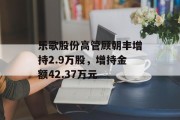 乐歌股份高管顾朝丰增持2.9万股，增持金额42.37万元