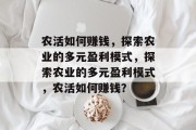 农活如何赚钱，探索农业的多元盈利模式，探索农业的多元盈利模式，农活如何赚钱？