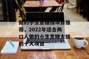 2022年适合两口人做的小生意赚钱项目推荐，2022年适合两口人做的小生意赚大钱的十大项目
