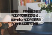 在喀什，如何通过创业与工作实现财富增长，喀什创业与工作双驱动力下的财富增长之道