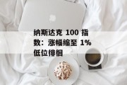 纳斯达克 100 指数：涨幅缩至 1% 低位徘徊