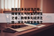 敦煌的多元经济之路，探索文化与财富的共生之道，敦煌多元经济之路，文化与财富共生之道探索