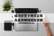 做小生意送货赚钱吗？，成功经营小物流公司，从送货赚钱到投资回报