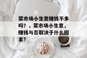 菜市场小生意赚钱不多吗？，菜市场小生意，赚钱与否取决于什么因素?