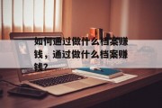如何通过做什么档案赚钱，通过做什么档案赚钱？