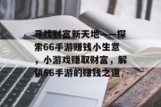寻找财富新天地——探索66手游赚钱小生意，小游戏赚取财富，解锁66手游的赚钱之道