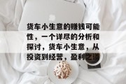货车小生意的赚钱可能性，一个详尽的分析和探讨，货车小生意，从投资到经营，盈利之道