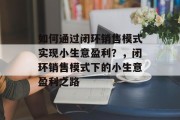 如何通过闭环销售模式实现小生意盈利？，闭环销售模式下的小生意盈利之路