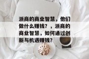 浙商的商业智慧,他们做什么赚钱?,浙商的商业智慧,如何通过创新与机遇赚钱? 浙商的商业智慧,他们做什么赚钱?,浙商的商业智慧,如何通过创新与机遇赚钱?