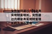 女性如何通过代理业务实现财富增长，女性通过代理业务实现财富增长的方法与策略
