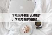 下班没事做什么赚钱？，下班后如何赚钱？