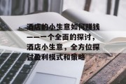 酒店的小生意如何赚钱——一个全面的探讨，酒店小生意，全方位探讨盈利模式和策略