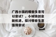 广西小镇的哪些生意可以尝试？，小城镇创业新机遇，探讨哪些生意值得尝试