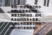 寻找一份适合自己的小生意: 在失业后找到满意工作的途径，应对失业后的找寻小生意，如何在寻找满意工作的同时进行自我投资?