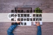 抓住机遇，投资于短期的小生意赚钱，把握商机，投资小型生意的快速赚钱方法