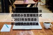 女性在现代社会中应该选择的小生意赚钱方式，2023年女性适合做的赚钱小生意汇总