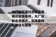 大厂如何通过创新业务模式实现盈利，大厂创新业务模式，实现盈利的路径与策略