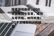探索游戏商机，COD手游赚钱小生意，成功从零开始，如何利用COD手游赚取利润的秘籍