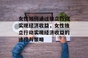 女性如何通过独立行动实现经济收益，女性独立行动实现经济收益的途径与策略