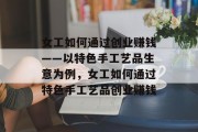 女工如何通过创业赚钱——以特色手工艺品生意为例，女工如何通过特色手工艺品创业赚钱