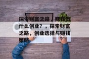探索财富之路，赚钱做什么创业？，探索财富之路，创业选择与赚钱策略