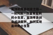 富饶的寿县创业之路——如何做一份富有盈利的小生意，富饶寿县创业成功案例，如何实现盈利的小生意