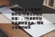 赚钱做什么小生意好？做好这7件事让你轻松致富！，7件事教你轻松实现财富自由，赚取小生意的秘诀