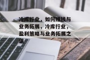 冷库行业，如何赚钱与业务拓展，冷库行业，盈利策略与业务拓展之道