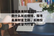 探寻未来财富之路——做什么长远赚钱，探寻未来财富之路，长期投资与高潜力行业