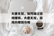 大唐无双，如何通过游戏赚钱，大唐无双，游戏内赚钱攻略