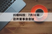 兴瑞科技：7月31日召开董事会会议