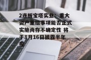 2连板宝塔实业：重大资产重组事项能否正式实施尚存不确定性 将于8月16日披露半年报