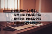在浙江做什么赚钱？——探寻浙江的财富之路，探寻浙江的财富之路，如何赚钱的多种途径
