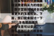 2021年的商机，从哪方面入手？在如今这个瞬息万变的世界中，有一类新兴行业备受投资者青睐，那就是数字营销行业。2021年，随着电商的快速发展和消费者购买力的增长，数字营销领域将会迎来更大的发展机会。下面，我们就来探讨一下2021年有哪些赚钱的小生意可以尝试。，数字营销行业的机会和方向。，答案，，互联网营销策略，看准未来发展趋势，大数据时代的新兴职业，数字营销市场潜力无限大，如何在这个行业中找到好生意？