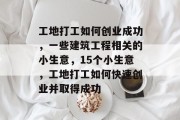 工地打工如何创业成功，一些建筑工程相关的小生意，15个小生意，工地打工如何快速创业并取得成功