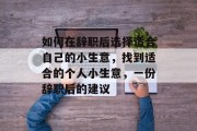 如何在辞职后选择适合自己的小生意，找到适合的个人小生意，一份辞职后的建议