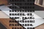 网络游戏并非只能为成人服务的游戏。近年来，随着年轻一代的喜爱度提高，越来越多的家长和青少年开始接触和使用网络游戏。但是，与此同时，也有人担心网络游戏可能会给他们的生活带来负面影响。，家庭与孩子，网络游戏的影响
