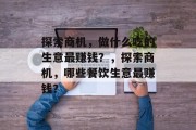 探索商机，做什么吃的生意最赚钱？，探索商机，哪些餐饮生意最赚钱？