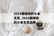 2019最赚钱的小本生意_2019最赚钱的小本生意品牌