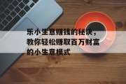 乐小生意赚钱的秘诀，教你轻松赚取百万财富的小生意模式
