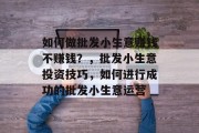 如何做批发小生意赚钱不赚钱？，批发小生意投资技巧，如何进行成功的批发小生意运营