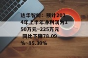 达华智能：预计2024年上半年净利润为150万元~225万元 同比下降78.09%~85.39%