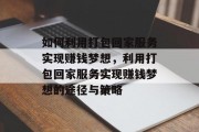 如何利用打包回家服务实现赚钱梦想，利用打包回家服务实现赚钱梦想的途径与策略