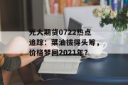 光大期货0722热点追踪：菜油拔得头筹，价格梦回2021年？
