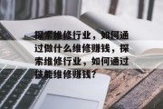 探索维修行业，如何通过做什么维修赚钱，探索维修行业，如何通过技能维修赚钱？