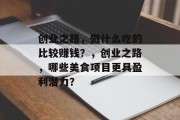 创业之路，做什么吃的比较赚钱？，创业之路，哪些美食项目更具盈利潜力？