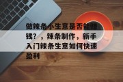 做辣条小生意是否能赚钱？，辣条制作，新手入门辣条生意如何快速盈利