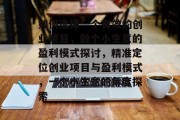 如何选择一个有效的创业项目，做个小生意的盈利模式探讨，精准定位创业项目与盈利模式，一个小生意的角度探索
